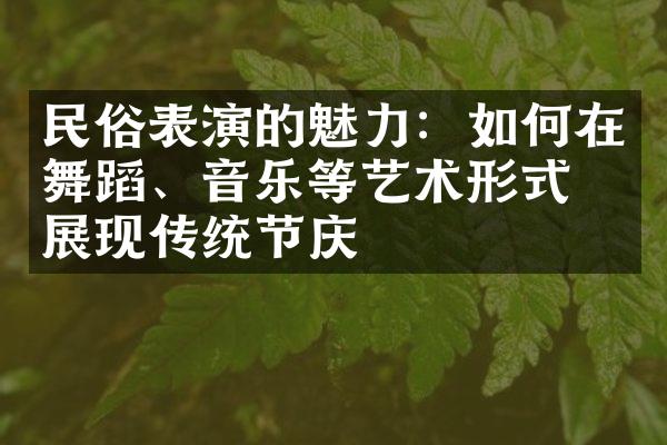 民俗表演的魅力：如何在舞蹈、音乐等艺术形式中展现传统节庆