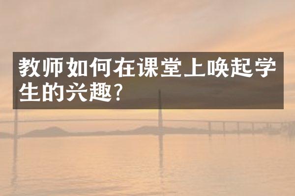 教师如何在课堂上唤起学生的兴趣？