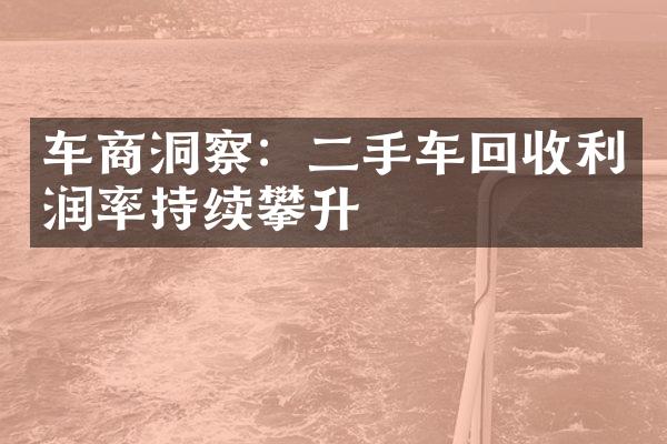 车商洞察：二手车回收利润率持续攀升