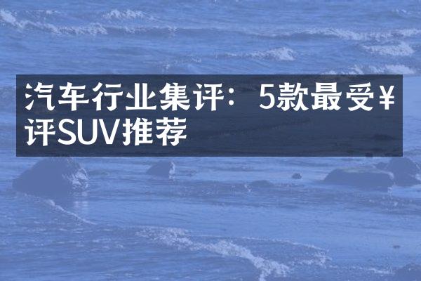 汽车行业集评：5款最受好评SUV推荐