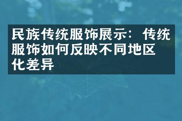 民族传统服饰展示：传统服饰如何反映不同地区文化差异