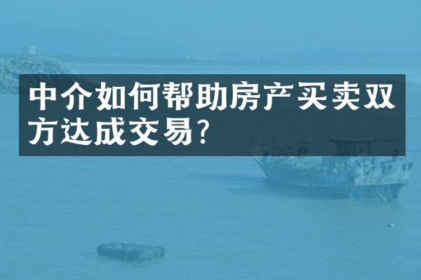 中介如何帮助房产买卖双方达成交易？