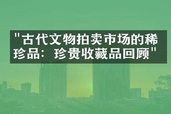 "古代文物拍卖市场的稀世珍品：珍贵收藏品回顾"