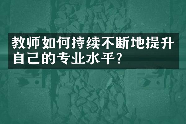 教师如何持续不断地提升自己的专业水平？