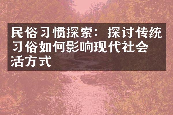 民俗习惯探索：探讨传统习俗如何影响现代社会生活方式