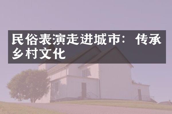 民俗表演走进城市：传承乡村文化