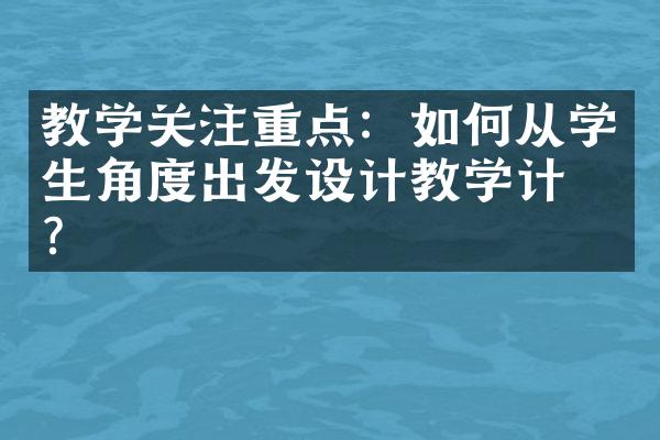 教学关注重点：如何从学生角度出发设计教学计划？