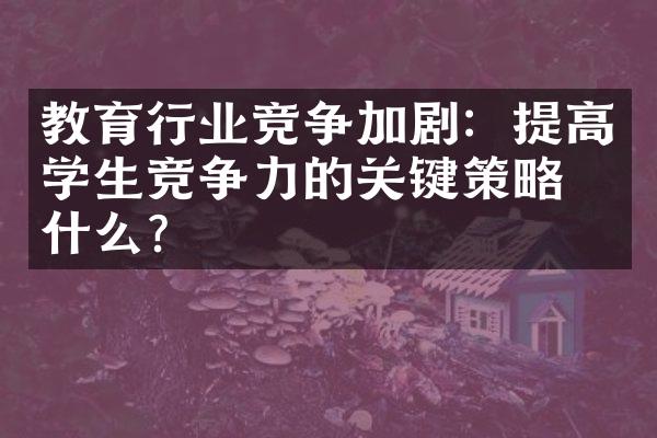 教育行业竞争加剧：提高学生竞争力的关键策略是什么？