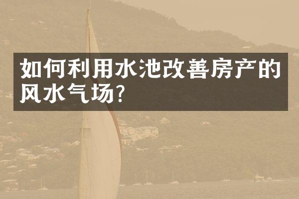 如何利用水池改善房产的风水气场？