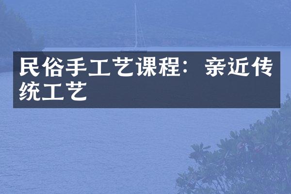 民俗手工艺课程：亲近传统工艺