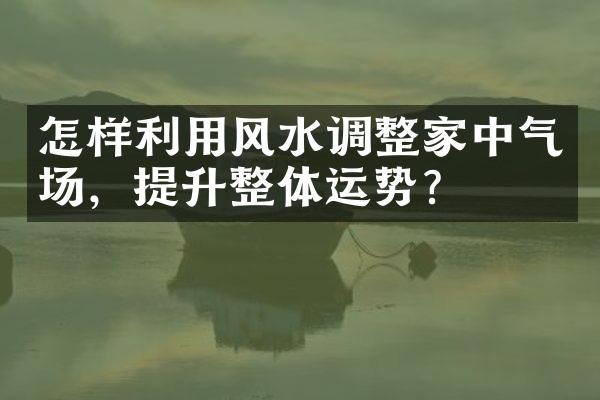 怎样利用风水调整家中气场，提升整体运势？