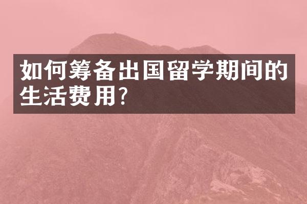 如何筹备出国留学期间的生活费用？