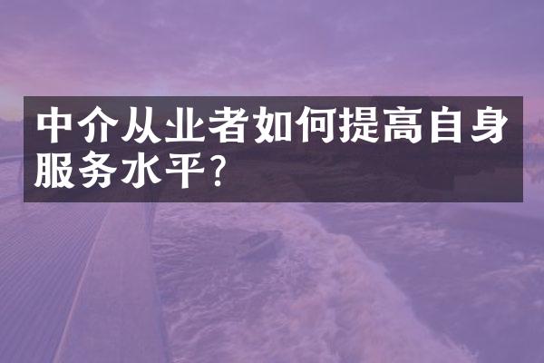 中介从业者如何提高自身服务水平？