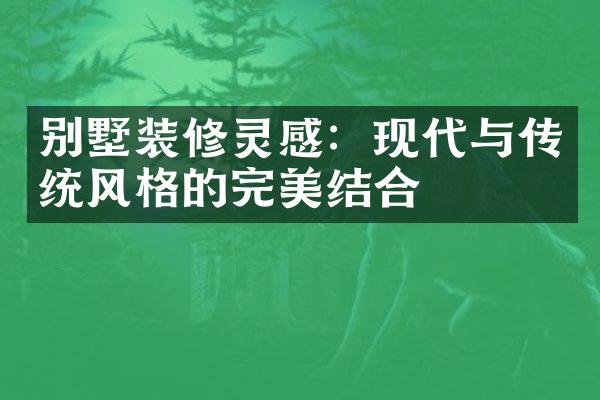 别墅装修灵感：现代与传统风格的完美结合