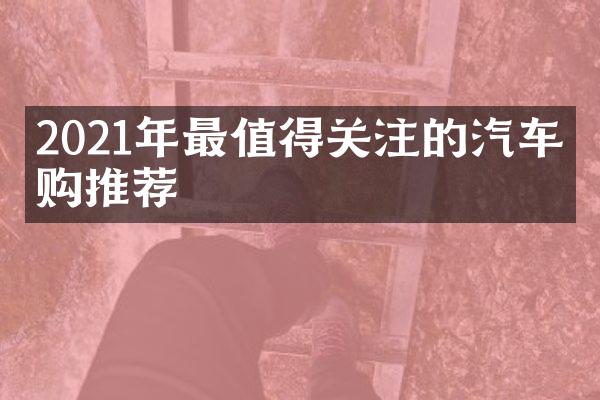 2021年最值得关注的汽车导购推荐