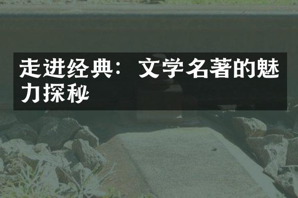 走进经典：文学名著的魅力探秘