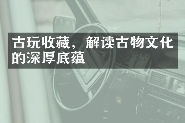 古玩收藏，解读古物文化的深厚底蕴