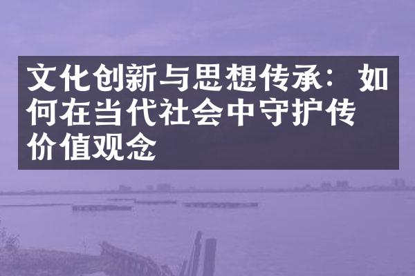 文化创新与思想传承：如何在当代社会中守护传统价值观念