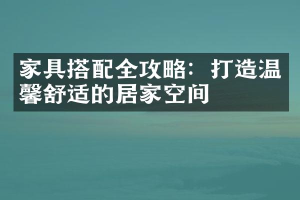 家具搭配全攻略：打造温馨舒适的居家空间