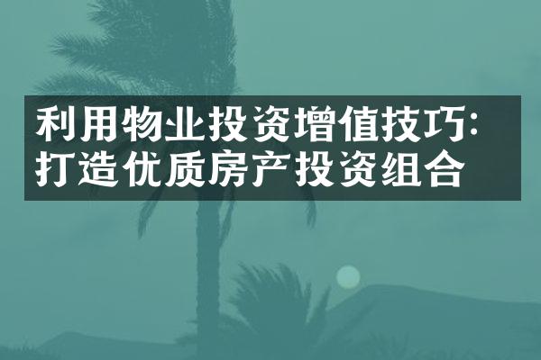 利用物业投资增值技巧：打造优质房产投资组合