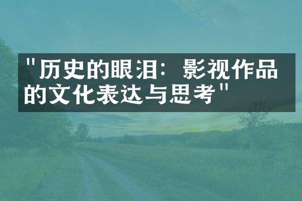 "历史的眼泪：影视作品中的文化表达与思考"