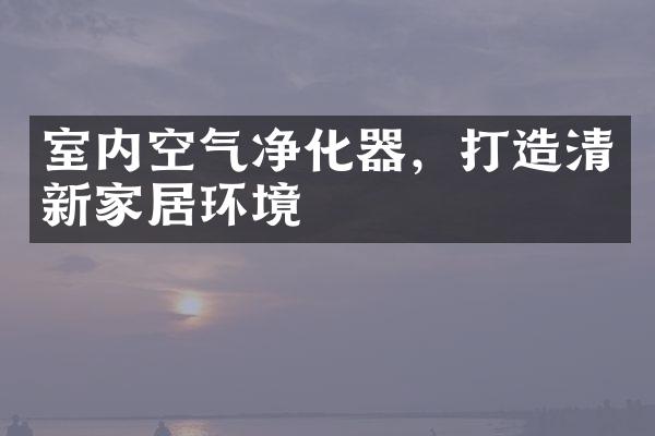 室内空气净化器，打造清新家居环境