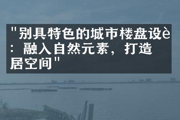 "别具特色的城市楼盘设计：融入自然元素，打造宜居空间"