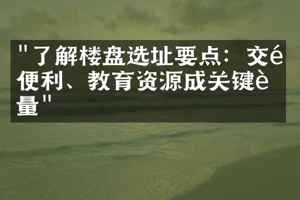 "了解楼盘选址要点：交通便利、教育资源成关键考量"