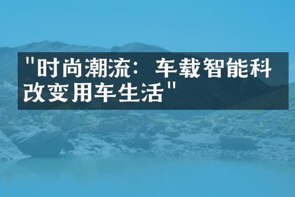 "时尚潮流：车载智能科技改变用车生活"