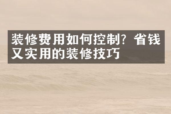 装修费用如何控制？省钱又实用的装修技巧