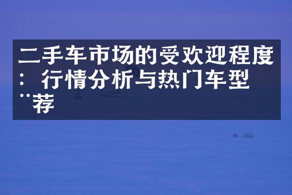 二手车市场的受欢迎程度：行情分析与热门车型推荐