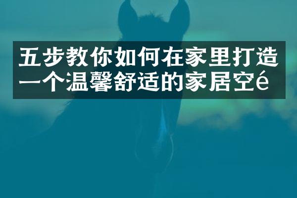 五步教你如何在家里打造一个温馨舒适的家居空间