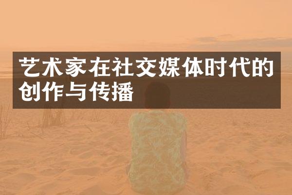 艺术家在社交媒体时代的创作与传播