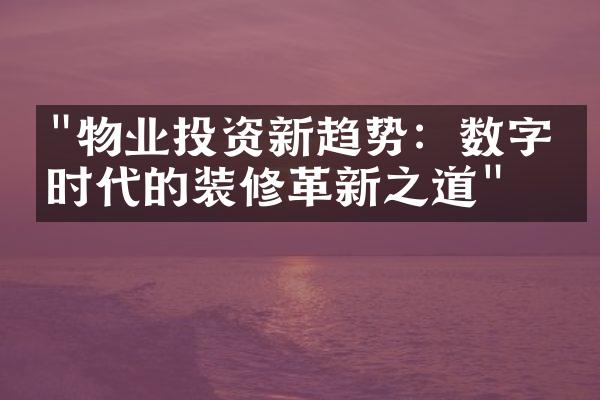 "物业投资新趋势：数字化时代的装修革新之道"