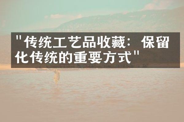 "传统工艺品收藏：保留文化传统的重要方式"