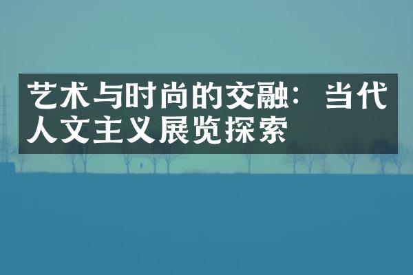 艺术与时尚的交融：当代人文主义展览探索