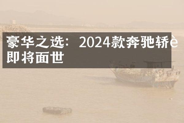 豪华之选：2024款奔驰轿车即将面世