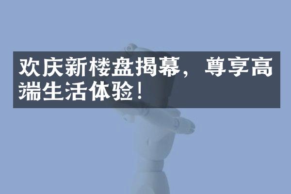 欢庆新楼盘揭幕，尊享高端生活体验！