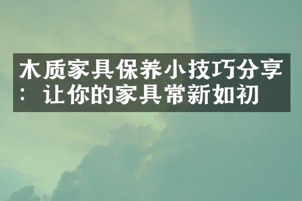 木质家具保养小技巧分享：让你的家具常新如初