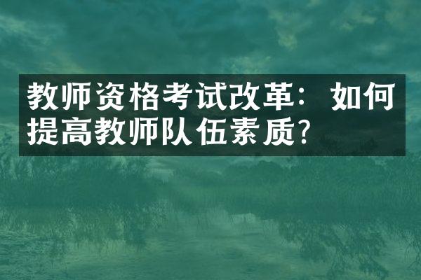 教师资格考试改革：如何提高教师队伍素质？