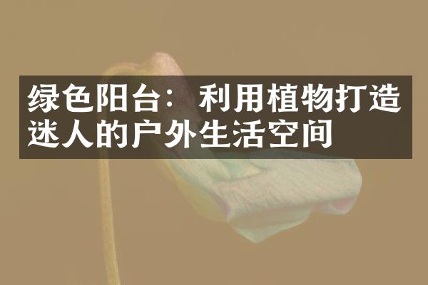 绿色阳台：利用植物打造迷人的户外生活空间