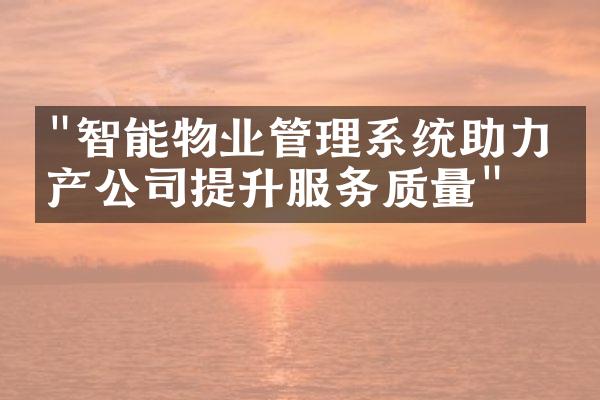 "智能物业管理系统助力房产公司提升服务质量"