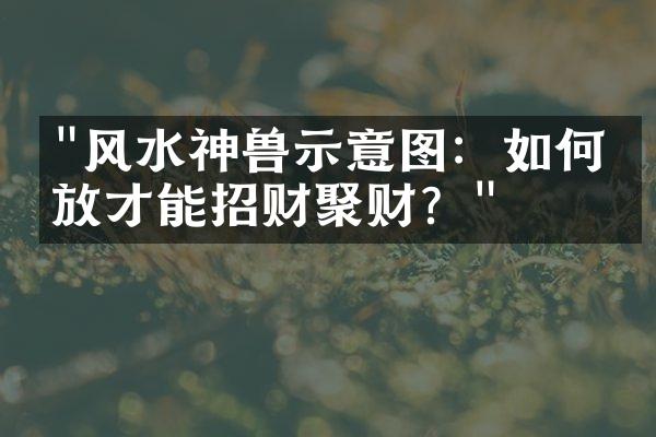 "风水神兽示意图：如何摆放才能招财聚财？"