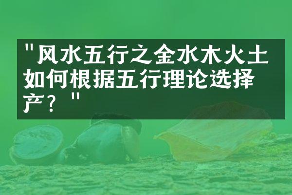 "风水五行之金水木火土：如何根据五行理论选择房产？"