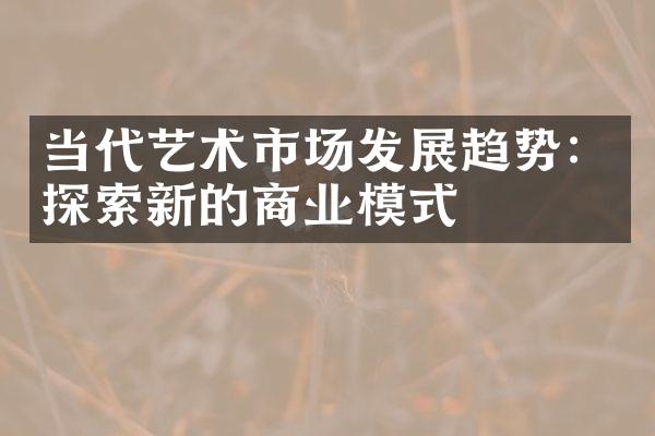 当代艺术市场发展趋势：探索新的商业模式