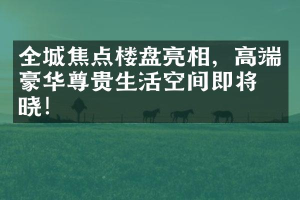 全城焦点楼盘亮相，高端豪华尊贵生活空间即将揭晓！