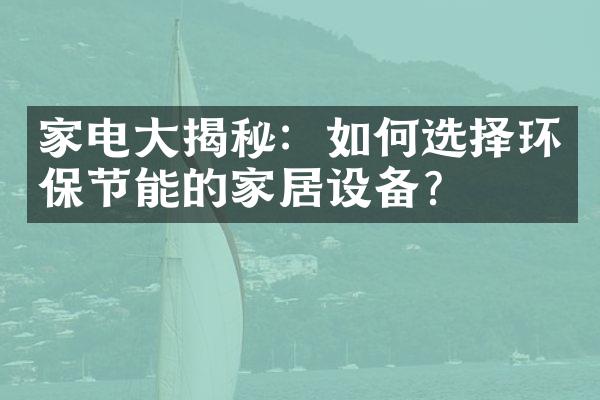 家电大揭秘：如何选择环保节能的家居设备？