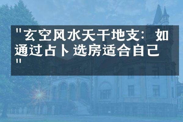 "玄空风水天干地支：如何通过占卜选房适合自己？"