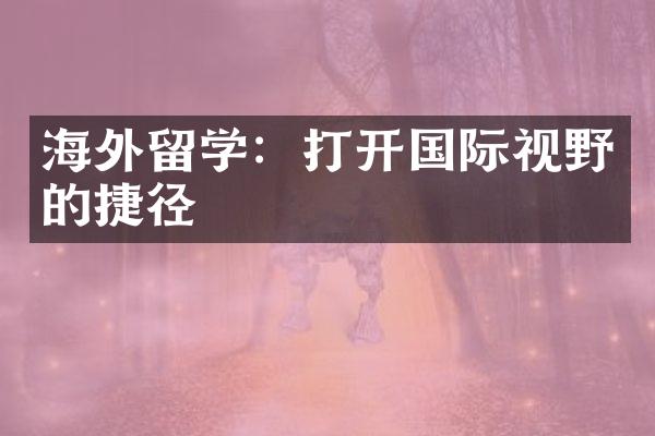 海外留学：打开国际视野的捷径