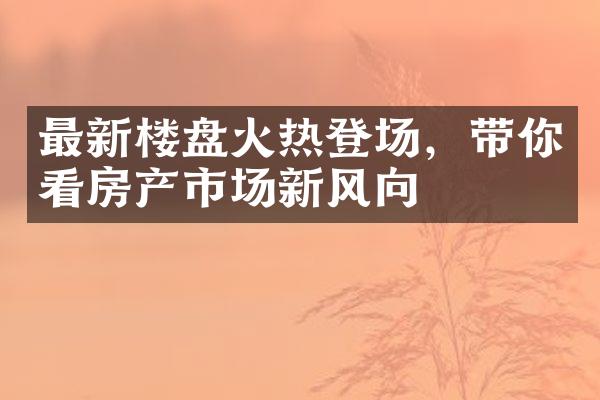 最新楼盘火热登场，带你看房产市场新风向